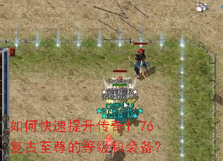 如何快速提升传奇1.76复古至尊的等级和装备? 如何快速提升传奇1.76复古至尊的等级和装备?