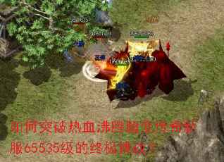如何突破热血沸腾超变传奇新服65535级的终极挑战? 如何突破热血沸腾超变传奇新服65535级的终极挑战?