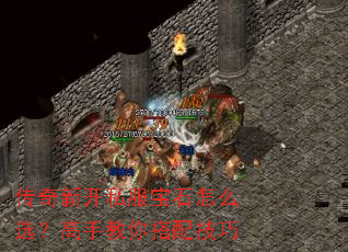 传奇新开私服宝石怎么选?高手教你搭配技巧 传奇新开私服宝石怎么选?高手教你搭配技巧