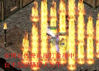 如何在传奇私服打金服中白手起家赚取人民币? 如何在传奇私服打金服中白手起家赚取人民币?