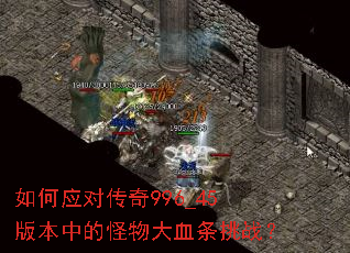 如何应对传奇996_45版本中的怪物大血条挑战? 如何应对传奇996_45版本中的怪物大血条挑战?