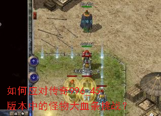 如何应对传奇996_45版本中的怪物大血条挑战? 如何应对传奇996_45版本中的怪物大血条挑战?