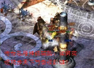 传奇私服挂机辅助:如何实现独步天下与傲视群雄? 传奇私服挂机辅助:如何实现独步天下与傲视群雄?