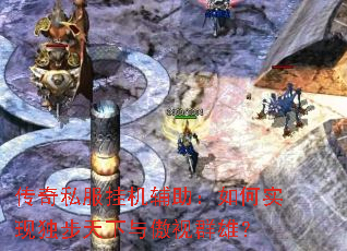 传奇私服挂机辅助:如何实现独步天下与傲视群雄? 传奇私服挂机辅助:如何实现独步天下与傲视群雄?