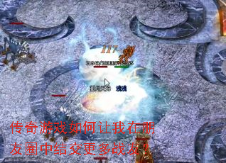 传奇游戏如何让我在朋友圈中结交更多战友? 传奇游戏如何让我在朋友圈中结交更多战友?