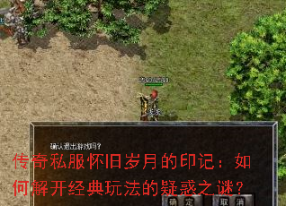 传奇私服怀旧岁月的印记:如何解开经典玩法的疑惑之谜? 传奇私服怀旧岁月的印记:如何解开经典玩法的疑惑之谜?