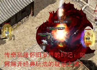 传奇私服怀旧岁月的印记:如何解开经典玩法的疑惑之谜? 传奇私服怀旧岁月的印记:如何解开经典玩法的疑惑之谜?