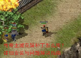传奇土城花屏补丁怎么用?详细安装与问题解决指南 传奇土城花屏补丁怎么用?详细安装与问题解决指南