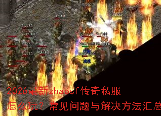 2026最新zhaosf传奇私服怎么玩?常见问题与解决方法汇总 2026最新zhaosf传奇私服怎么玩?常见问题与解决方法汇总