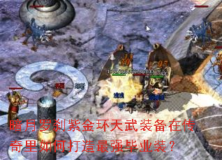 暗月罗刹紫金环天武装备在传奇里如何打造最强毕业装? 暗月罗刹紫金环天武装备在传奇里如何打造最强毕业装?