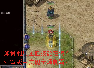 如何利用龙血技能在传奇沉默版中实现全场制霸? 如何利用龙血技能在传奇沉默版中实现全场制霸?