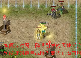如何应对魔王降世引发的天地异变?怎样制定征战沙城的最佳战略?剿灭群魔有哪些高效技巧? 如何应对魔王降世引发的天地异变?怎样制定征战沙城的最佳战略?剿灭群魔有哪些高效技巧?