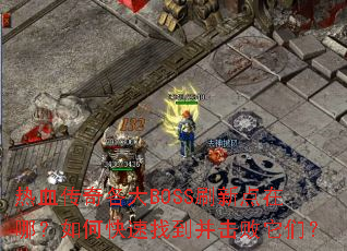 热血传奇各大BOSS刷新点在哪?如何快速找到并击败它们? 热血传奇各大BOSS刷新点在哪?如何快速找到并击败它们?