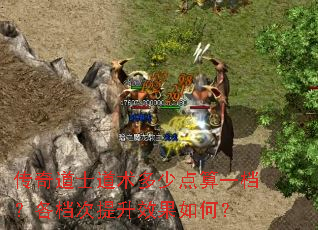 传奇道士道术多少点算一档?各档次提升效果如何? 传奇道士道术多少点算一档?各档次提升效果如何?