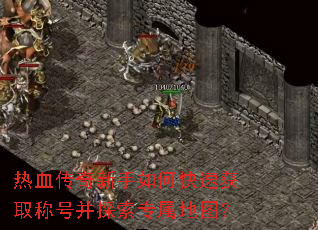 热血传奇新手如何快速获取称号并探索专属地图? 热血传奇新手如何快速获取称号并探索专属地图?