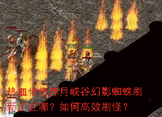 热血传奇赤月峡谷幻影蜘蛛刷新点在哪?如何高效刷怪? 热血传奇赤月峡谷幻影蜘蛛刷新点在哪?如何高效刷怪?