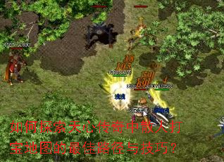 如何探索天心传奇中散人打宝地图的最佳路径与技巧? 如何探索天心传奇中散人打宝地图的最佳路径与技巧?