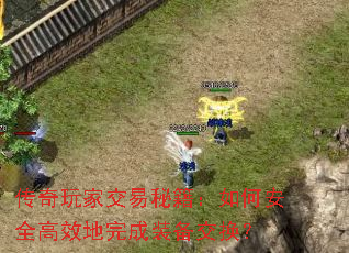 传奇玩家交易秘籍:如何安全高效地完成装备交换? 传奇玩家交易秘籍:如何安全高效地完成装备交换?