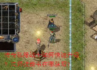 传奇私服战士如何快速升级?法师技能书在哪获取? 传奇私服战士如何快速升级?法师技能书在哪获取?