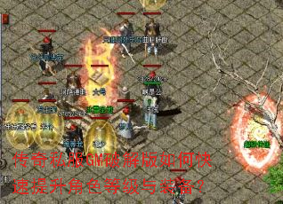 传奇私服GM破解版如何快速提升角色等级与装备? 传奇私服GM破解版如何快速提升角色等级与装备?