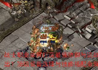 战士职业如何打造最强防御与近战输出?顶级装备选择与技能搭配全解析 战士职业如何打造最强防御与近战输出?顶级装备选择与技能搭配全解析