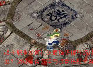 战士职业如何打造最强防御与近战输出?顶级装备选择与技能搭配全解析 战士职业如何打造最强防御与近战输出?顶级装备选择与技能搭配全解析