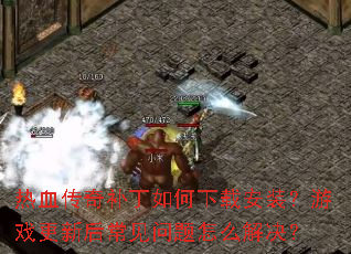 热血传奇补丁如何下载安装?游戏更新后常见问题怎么解决? 热血传奇补丁如何下载安装?游戏更新后常见问题怎么解决?