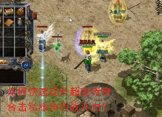 如何快速提升超变传奇合击私服角色战斗力? 如何快速提升超变传奇合击私服角色战斗力?