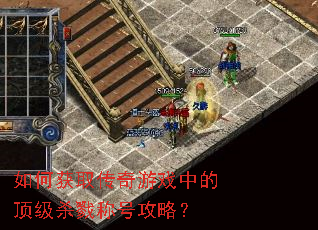 如何获取传奇游戏中的顶级杀戮称号攻略? 如何获取传奇游戏中的顶级杀戮称号攻略?
