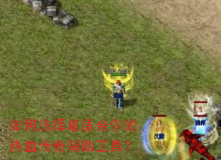 如何选择最适合你的热血传奇辅助工具? 如何选择最适合你的热血传奇辅助工具?
