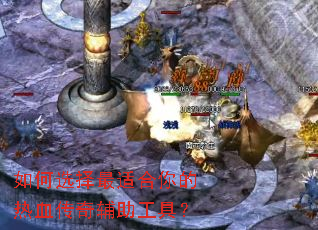 如何选择最适合你的热血传奇辅助工具? 如何选择最适合你的热血传奇辅助工具?