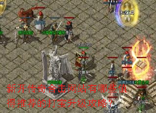 新开传奇合击网站有哪些值得推荐的打宝升级攻略? 新开传奇合击网站有哪些值得推荐的打宝升级攻略?