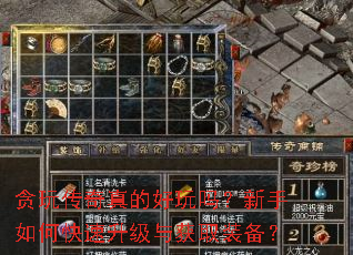 贪玩传奇真的好玩吗?新手如何快速升级与获取装备? 贪玩传奇真的好玩吗?新手如何快速升级与获取装备?