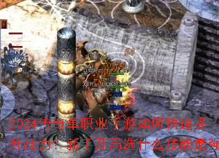 2024传奇单职业手游如何快速提升战力?新手开局选什么技能最强? 2024传奇单职业手游如何快速提升战力?新手开局选什么技能最强?
