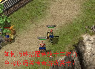 如何巧妙搭配金陵十二钗角色牌以通关传奇游戏关卡? 如何巧妙搭配金陵十二钗角色牌以通关传奇游戏关卡?
