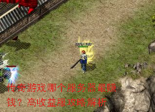 传奇游戏哪个服务器最赚钱?高收益服攻略解析 传奇游戏哪个服务器最赚钱?高收益服攻略解析
