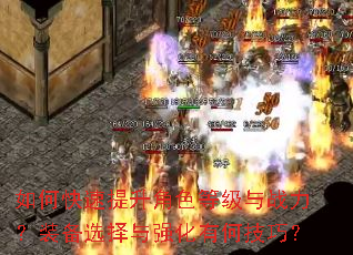 如何快速提升角色等级与战力?装备选择与强化有何技巧? 如何快速提升角色等级与战力?装备选择与强化有何技巧?