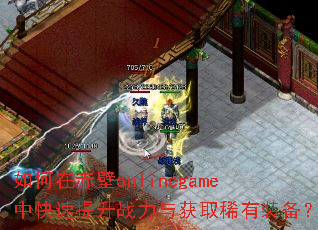 如何在赤壁onlinegame中快速提升战力与获取稀有装备? 如何在赤壁onlinegame中快速提升战力与获取稀有装备?