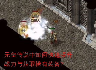 元皇传说中如何快速提升战力与获取稀有装备? 元皇传说中如何快速提升战力与获取稀有装备?