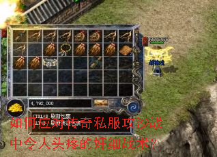 如何应对传奇私服攻沙战中令人头疼的奸细战术? 如何应对传奇私服攻沙战中令人头疼的奸细战术?