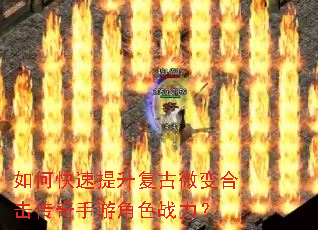 如何快速提升复古微变合击传奇手游角色战力? 如何快速提升复古微变合击传奇手游角色战力?