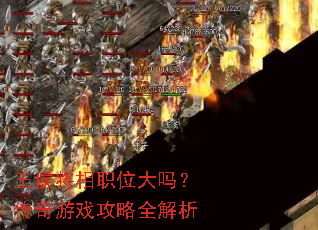 王侯将相职位大吗?传奇游戏攻略全解析 王侯将相职位大吗?传奇游戏攻略全解析
