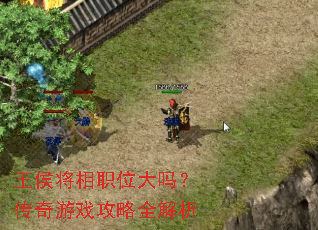 王侯将相职位大吗?传奇游戏攻略全解析 王侯将相职位大吗?传奇游戏攻略全解析