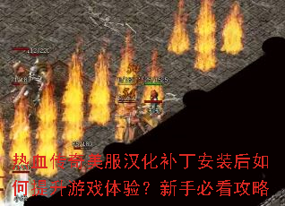热血传奇美服汉化补丁安装后如何提升游戏体验?新手必看攻略 热血传奇美服汉化补丁安装后如何提升游戏体验?新手必看攻略