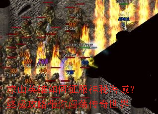 凉山英雄如何征服神秘海域?终极攻略带你闯荡传奇世界 凉山英雄如何征服神秘海域?终极攻略带你闯荡传奇世界