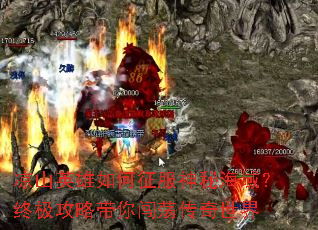 凉山英雄如何征服神秘海域?终极攻略带你闯荡传奇世界 凉山英雄如何征服神秘海域?终极攻略带你闯荡传奇世界