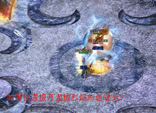 如何快速提升龙城烈焰角色战力? 如何快速提升龙城烈焰角色战力?